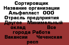 Сортировщик › Название организации ­ Альфапласт, ООО › Отрасль предприятия ­ Другое › Минимальный оклад ­ 15 000 - Все города Работа » Вакансии   . Чеченская респ.